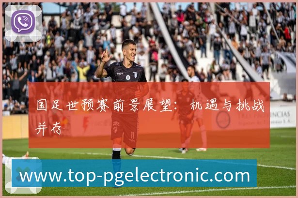 国足世预赛前景展望:机遇与挑战并存